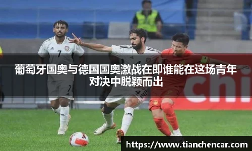 葡萄牙国奥与德国国奥激战在即谁能在这场青年对决中脱颖而出