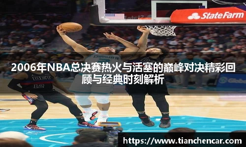 2006年NBA总决赛热火与活塞的巅峰对决精彩回顾与经典时刻解析