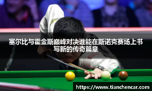 塞尔比与霍金斯巅峰对决谁能在斯诺克赛场上书写新的传奇篇章